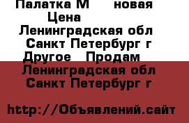 Палатка М-10 (новая) › Цена ­ 50 000 - Ленинградская обл., Санкт-Петербург г. Другое » Продам   . Ленинградская обл.,Санкт-Петербург г.